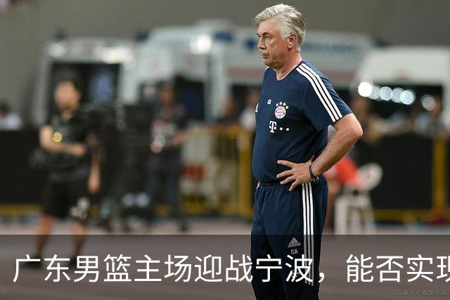广东男篮主场迎战宁波，能否实现连胜？