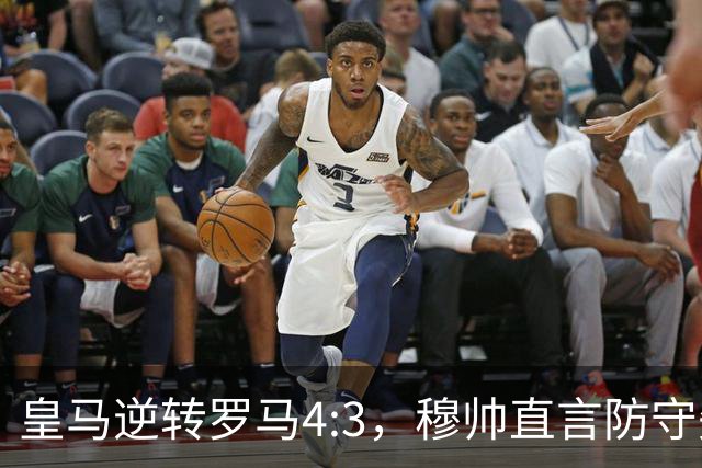 皇马逆转罗马4:3，穆帅直言防守失误破底线